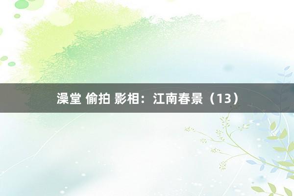 澡堂 偷拍 影相：江南春景（13）