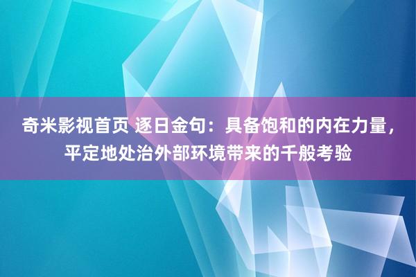 奇米影视首页 逐日金句:具备饱和的内在力量,平定地处治外部环境带来的千般考验