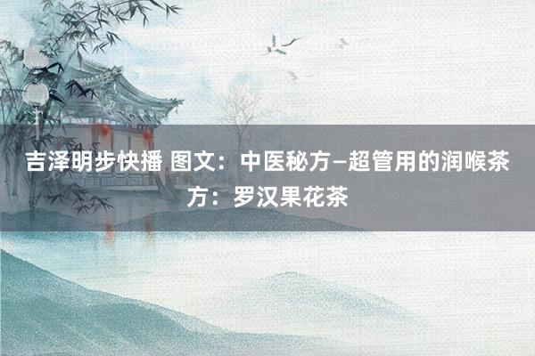 吉泽明步快播 图文：中医秘方—超管用的润喉茶方：罗汉果花茶