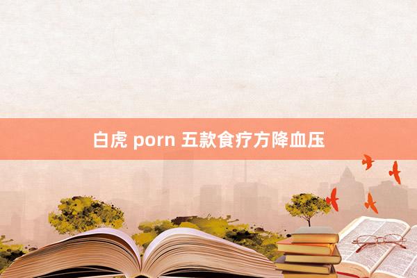 白虎 porn 五款食疗方降血压