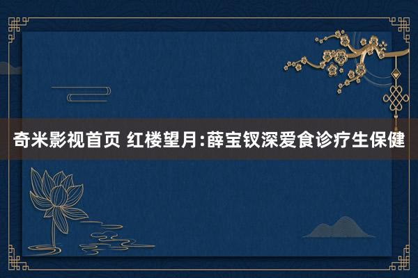 奇米影视首页 红楼望月:薛宝钗深爱食诊疗生保健