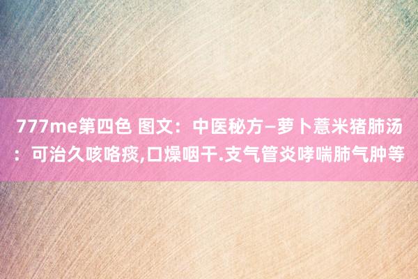 777me第四色 图文：中医秘方—萝卜薏米猪肺汤：可治久咳咯痰，口燥咽干.支气管炎哮喘肺气肿等