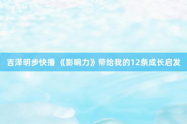 吉泽明步快播 《影响力》带给我的12条成长启发