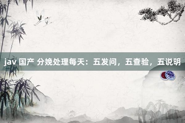 jav 国产 分娩处理每天：五发问，五查验，五说明