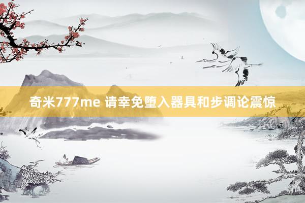 奇米777me 请幸免堕入器具和步调论震惊