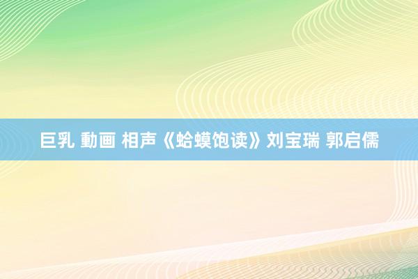 巨乳 動画 相声《蛤蟆饱读》刘宝瑞 郭启儒