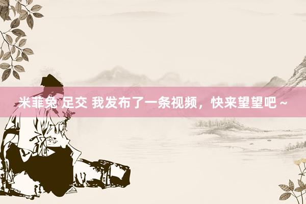 米菲兔 足交 我发布了一条视频，快来望望吧～
