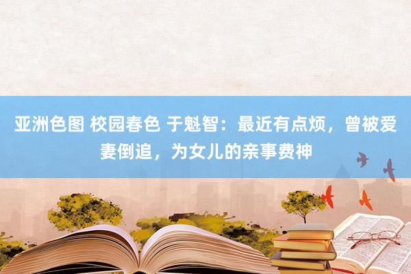 亚洲色图 校园春色 于魁智：最近有点烦，曾被爱妻倒追，为女儿的亲事费神